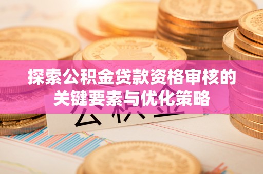 志丹探索公积金贷款资格审核的关键要素与优化策略