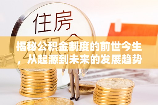 志丹揭秘公积金制度的前世今生，从起源到未来的发展趋势