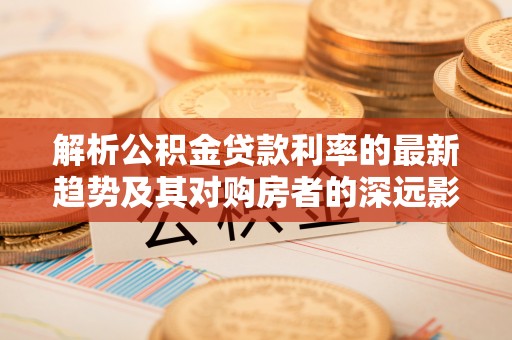 志丹解析公积金贷款利率的最新趋势及其对购房者的深远影响