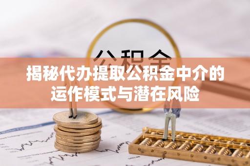 志丹揭秘代办提取公积金中介的运作模式与潜在风险