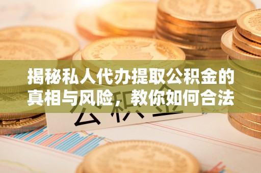 志丹揭秘私人代办提取公积金的真相与风险，教你如何合法高效操作