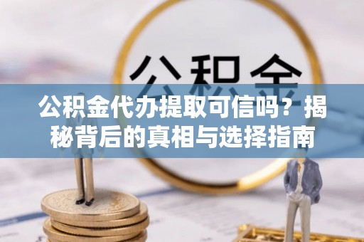 志丹公积金代办提取可信吗？揭秘背后的真相与选择指南