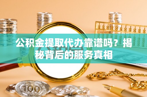 志丹公积金提取代办靠谱吗？揭秘背后的服务真相