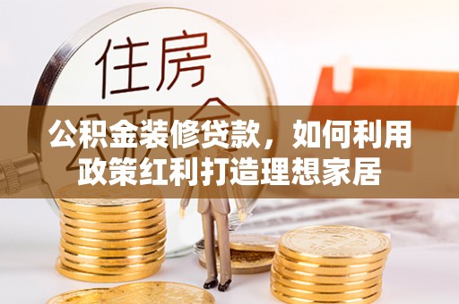 志丹公积金装修贷款，如何利用政策红利打造理想家居