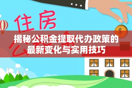 志丹揭秘公积金提取代办政策的最新变化与实用技巧
