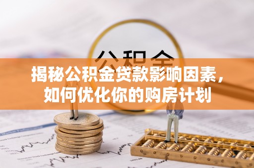志丹揭秘公积金贷款影响因素，如何优化你的购房计划