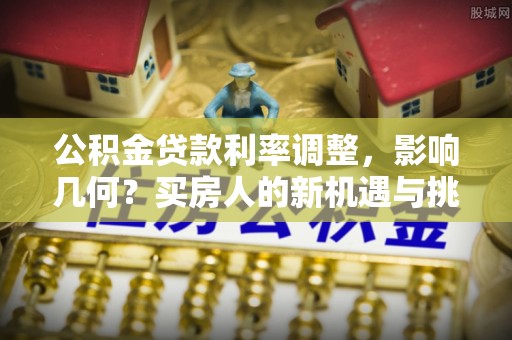 志丹公积金贷款利率调整，影响几何？买房人的新机遇与挑战