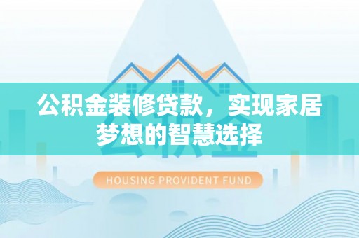 志丹公积金装修贷款，实现家居梦想的智慧选择