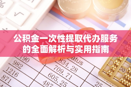 志丹公积金一次性提取代办服务的全面解析与实用指南