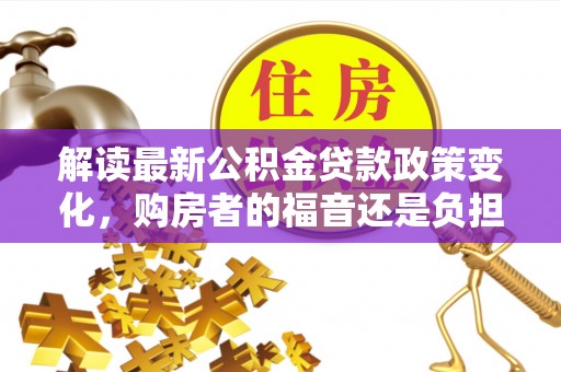志丹解读最新公积金贷款政策变化，购房者的福音还是负担？
