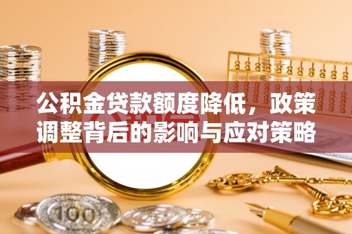志丹公积金贷款额度降低，政策调整背后的影响与应对策略