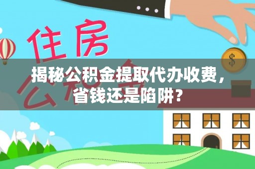 志丹揭秘公积金提取代办收费，省钱还是陷阱？