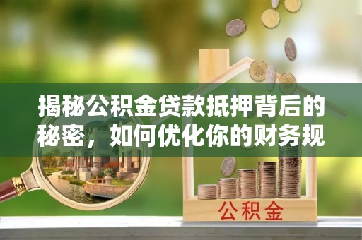 志丹揭秘公积金贷款抵押背后的秘密，如何优化你的财务规划
