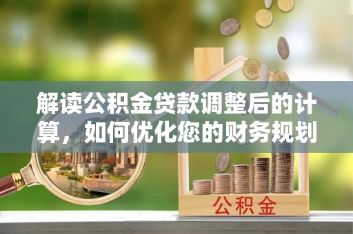 志丹解读公积金贷款调整后的计算，如何优化您的财务规划