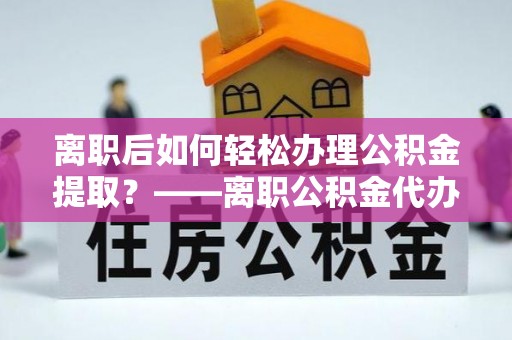 志丹离职后如何轻松办理公积金提取？——离职公积金代办提取服务详解