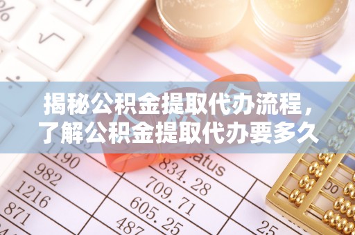 志丹揭秘公积金提取代办流程，了解公积金提取代办要多久的关键因素