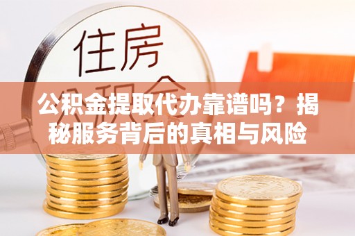 志丹公积金提取代办靠谱吗？揭秘服务背后的真相与风险