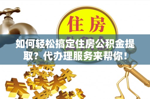 志丹如何轻松搞定住房公积金提取？代办理服务来帮你！