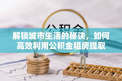 志丹解锁城市生活的秘诀，如何高效利用公积金租房提取