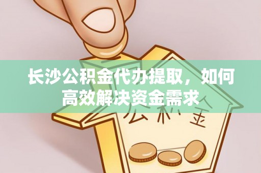 志丹长沙公积金代办提取，如何高效解决资金需求
