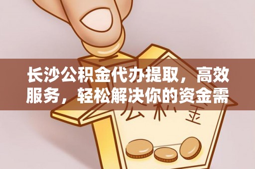 志丹长沙公积金代办提取，高效服务，轻松解决你的资金需求