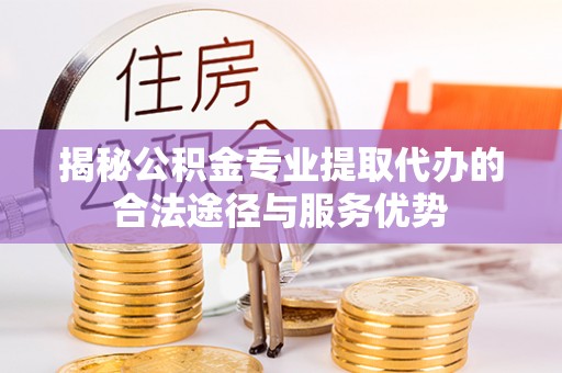 志丹揭秘公积金专业提取代办的合法途径与服务优势