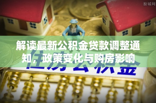 志丹解读最新公积金贷款调整通知，政策变化与购房影响