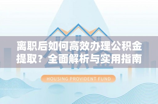 志丹离职后如何高效办理公积金提取？全面解析与实用指南