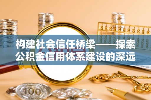 志丹构建社会信任桥梁——探索公积金信用体系建设的深远意义