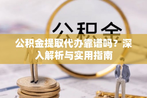 志丹公积金提取代办靠谱吗？深入解析与实用指南