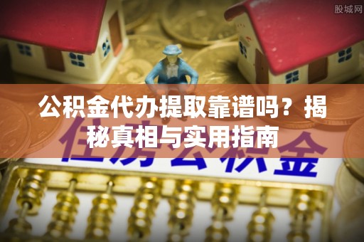 志丹公积金代办提取靠谱吗？揭秘真相与实用指南