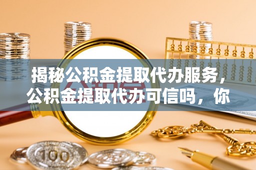 志丹揭秘公积金提取代办服务，公积金提取代办可信吗，你需要知道的真相