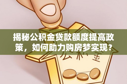 志丹揭秘公积金贷款额度提高政策，如何助力购房梦实现？