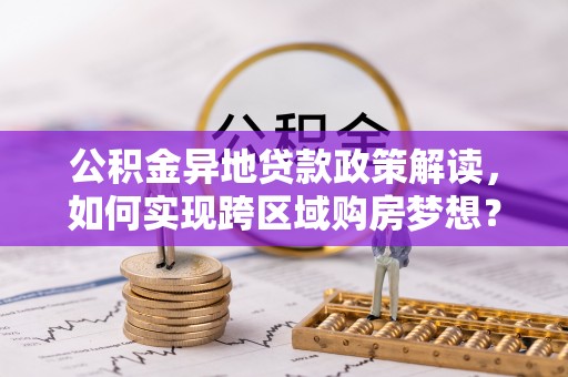 志丹公积金异地贷款政策解读，如何实现跨区域购房梦想？