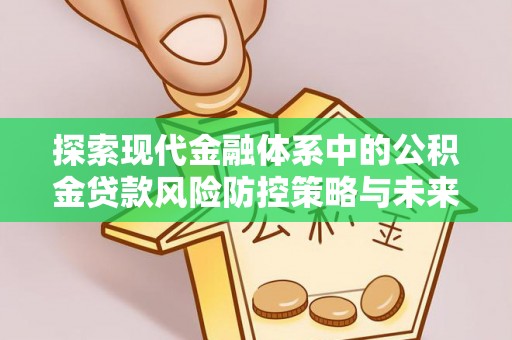 志丹探索现代金融体系中的公积金贷款风险防控策略与未来发展趋势