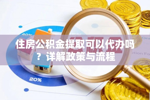 志丹住房公积金提取可以代办吗？详解政策与流程