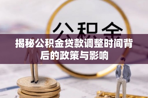 志丹揭秘公积金贷款调整时间背后的政策与影响