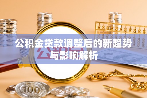 志丹公积金贷款调整后的新趋势与影响解析