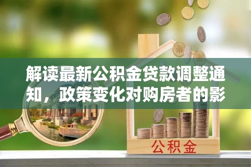 志丹解读最新公积金贷款调整通知，政策变化对购房者的影响与应对策略