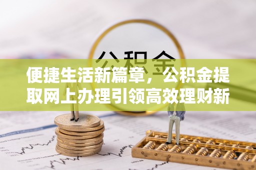 志丹便捷生活新篇章，公积金提取网上办理引领高效理财新趋势