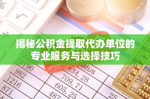 志丹揭秘公积金提取代办单位的专业服务与选择技巧
