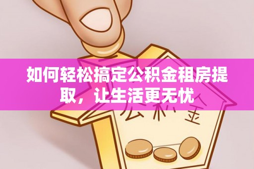 志丹如何轻松搞定公积金租房提取，让生活更无忧