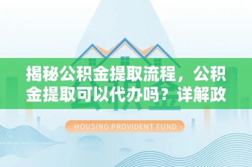 志丹揭秘公积金提取流程，公积金提取可以代办吗？详解政策与实操技巧