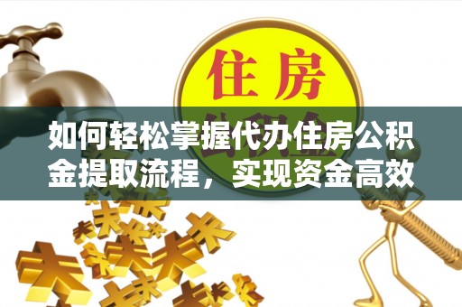 志丹如何轻松掌握代办住房公积金提取流程，实现资金高效利用