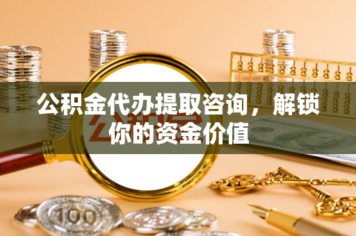 志丹公积金代办提取咨询，解锁你的资金价值