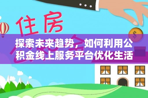 志丹探索未来趋势，如何利用公积金线上服务平台优化生活