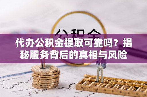 志丹代办公积金提取可靠吗？揭秘服务背后的真相与风险