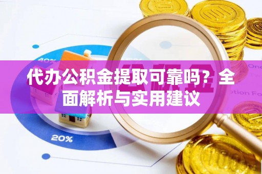 志丹代办公积金提取可靠吗？全面解析与实用建议