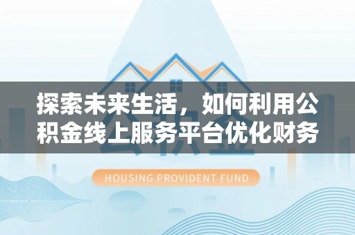 志丹探索未来生活，如何利用公积金线上服务平台优化财务管理