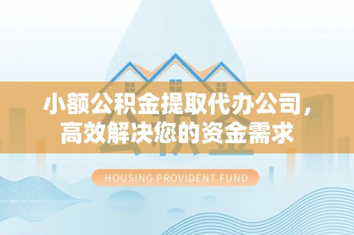 志丹小额公积金提取代办公司，高效解决您的资金需求